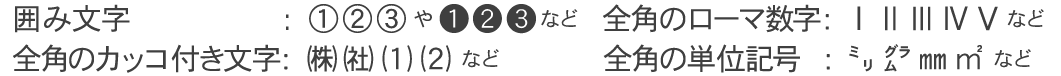 禁則文字の以下種類，丸付き数字などの囲み文字，全角のローマ数字，カッコ株などのカッコ付き文字，ミリグラムなどの全角単位記号など